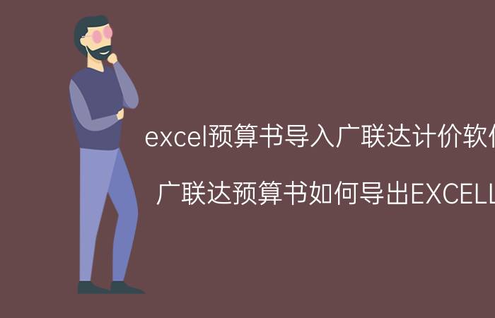 excel预算书导入广联达计价软件 广联达预算书如何导出EXCELL？